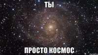 ты просто космос