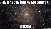 ну и пусть теперь бородится лесом