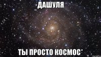 дашуля ты просто космос*