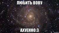 любить вову ахуенно:3