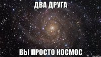 два друга вы просто космос