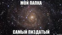 мой папка самый пиздатый