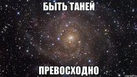 быть таней превосходно