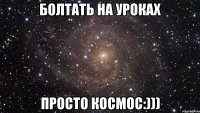 болтать на уроках просто космос:)))