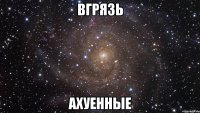 вгрязь ахуенные