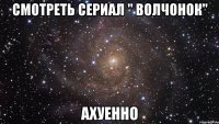 смотреть сериал " волчонок" ахуенно