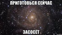 приготовься сейчас засосёт