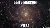 быть максом хуева