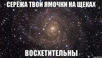 серёжа твои ямочки на щеках восхетительны