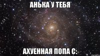 анька у тебя ахуенная попа с: