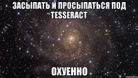 засыпать и просыпаться под tesseract охуенно