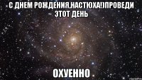 с днем рождения,настюха!)проведи этот день охуенно