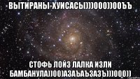 вытираны-хуисасы)))000))00ъъ стофь лойз лалка изли бамбанула))00)азаъаъзазъ)))000))