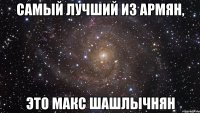 самый лучший из армян, это макс шашлычнян