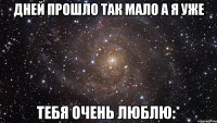 дней прошло так мало а я уже тебя очень люблю:*