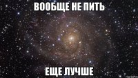 вообще не пить еще лучше