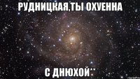 рудницкая,ты охуенна с днюхой**