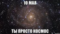 10 мая ты просто космос