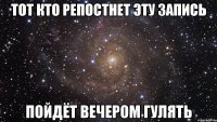 тот кто репостнет эту запись пойдёт вечером гулять