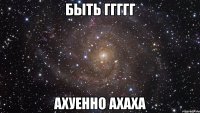 быть ггггг ахуенно ахаха