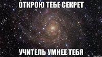 открою тебе секрет учитель умнее тебя