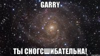 garry ты сногсшибательна!