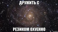 дружить с резиком охуенно