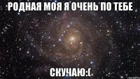 родная моя я очень по тебе скучаю:(