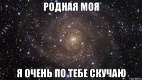 родная моя я очень по тебе скучаю