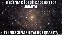 я всегда с тобой, словно твоя комета ты моя земля и ты моя планета.