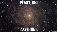 ребят, вы ахуенны