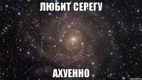 любит серегу ахуенно