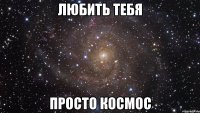 любить тебя просто космос