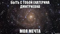 быть с тобой екатерина дмитриевна моя мечта