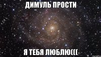 димуль прости я тебя люблю(((