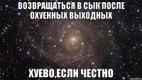 возвращаться в сык после охуенных выходных хуево,если честно