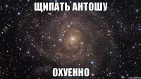 щипать антошу охуенно