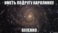 иметь подругу каролинку охуенно