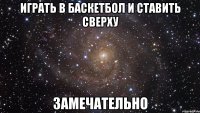 играть в баскетбол и ставить сверху замечательно