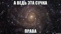 а ведь эта сучка права