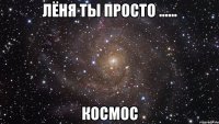 лёня ты просто ...... космос