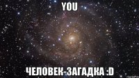 you человек-загадка :d