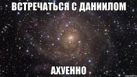 встречаться с даниилом ахуенно