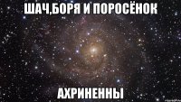 шач,боря и поросёнок ахриненны