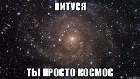 витуся ты просто космос