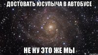 достовать юсупыча в автобусе не ну это же мы