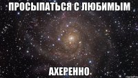 просыпаться с любимым ахеренно