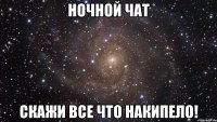 ночной чат скажи все что накипело!