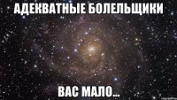 адекватные болельщики вас мало...