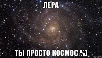 лера ты просто космос %)